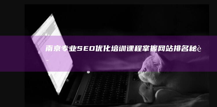 南京专业SEO优化培训课程：掌握网站排名秘诀