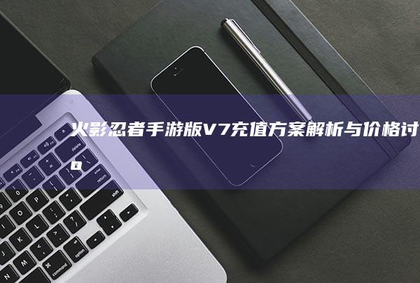 火影忍者手游版V7充值方案 解析与价格讨论